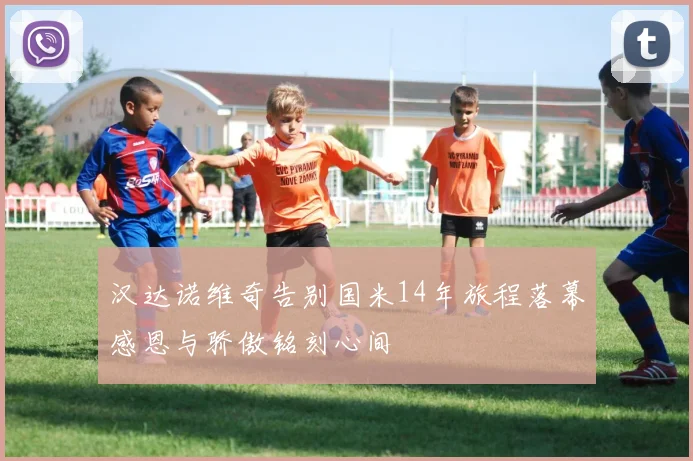 汉达诺维奇告别国米14年旅程落幕感恩与骄傲铭刻心间
