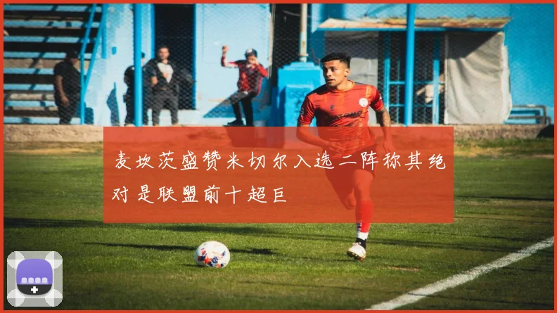 麦坎茨盛赞米切尔入选二阵称其绝对是联盟前十超巨