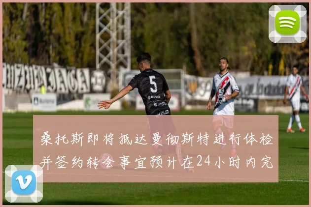 桑托斯即将抵达曼彻斯特进行体检并签约转会事宜预计在24小时内完成