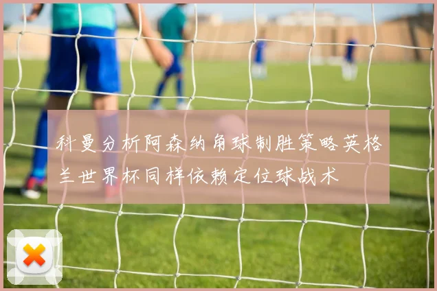 科曼分析阿森纳角球制胜策略英格兰世界杯同样依赖定位球战术