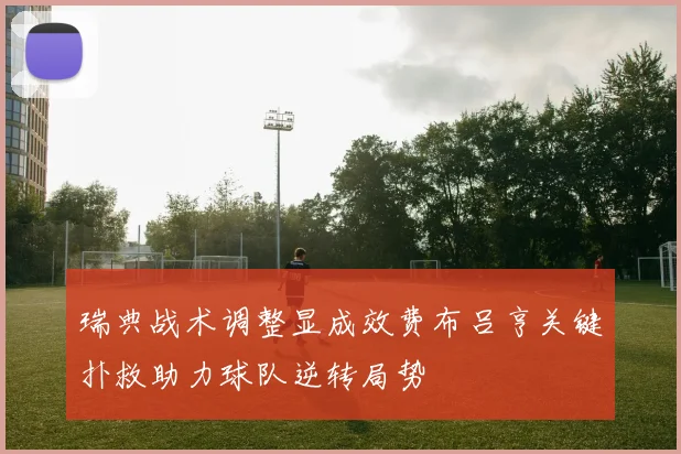 瑞典战术调整显成效费布吕亨关键扑救助力球队逆转局势