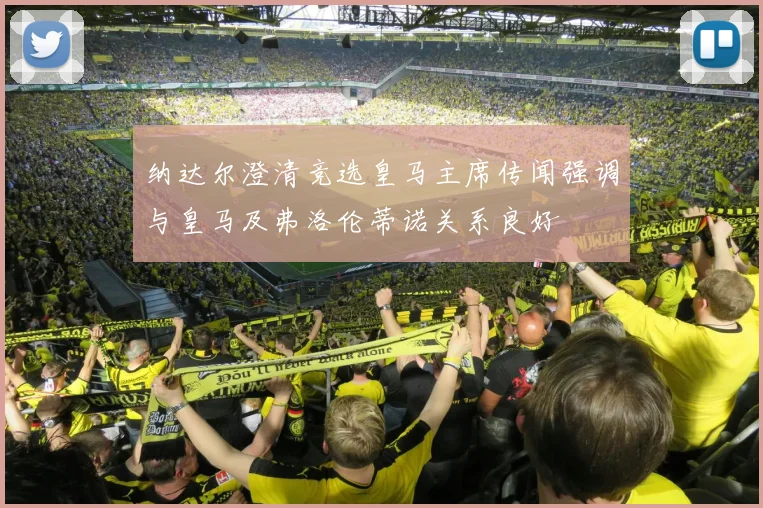 纳达尔澄清竞选皇马主席传闻强调与皇马及弗洛伦蒂诺关系良好