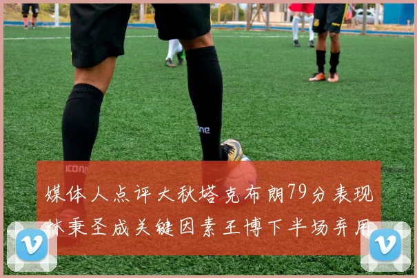 媒体人点评大秋塔克布朗79分表现林秉圣成关键因素王博下半场弃用孙铭徽引发热议