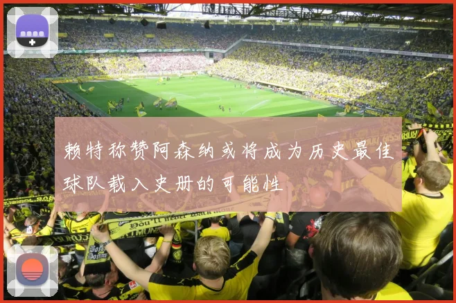 赖特称赞阿森纳或将成为历史最佳球队载入史册的可能性