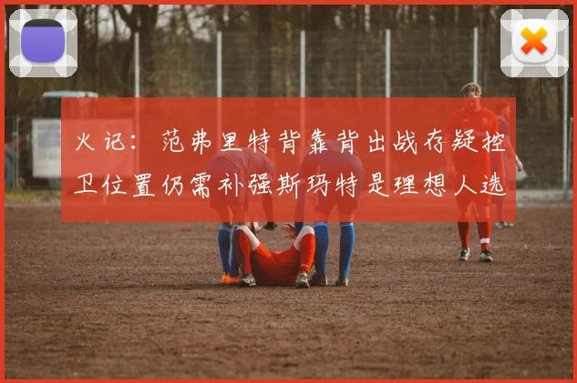 火记：范弗里特背靠背出战存疑控卫位置仍需补强斯玛特是理想人选