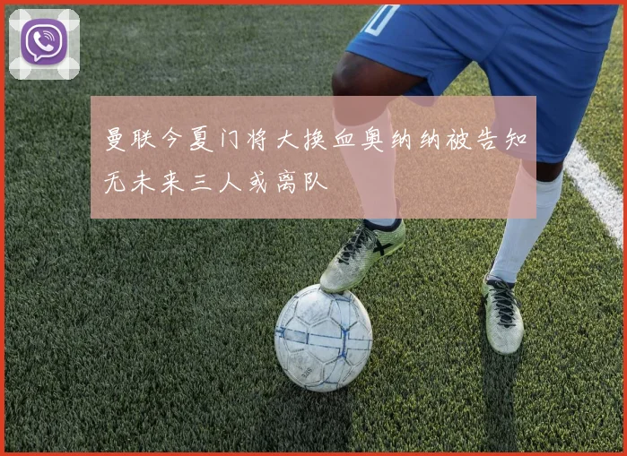 曼联今夏门将大换血奥纳纳被告知无未来三人或离队