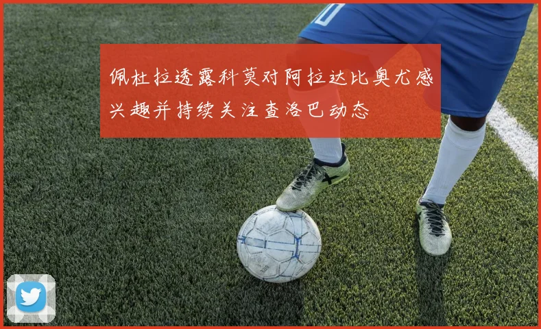 佩杜拉透露科莫对阿拉达比奥尤感兴趣并持续关注查洛巴动态