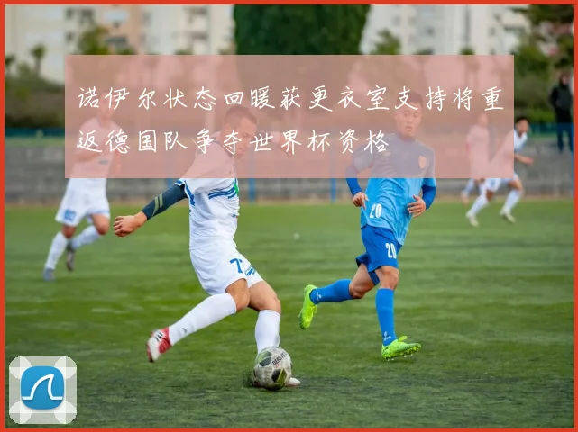 诺伊尔状态回暖获更衣室支持将重返德国队争夺世界杯资格
