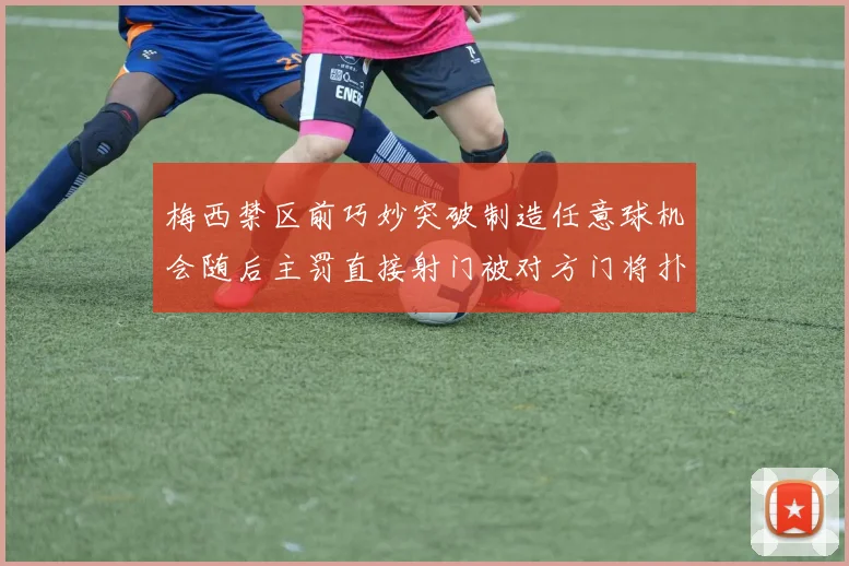 梅西禁区前巧妙突破制造任意球机会随后主罚直接射门被对方门将扑出
