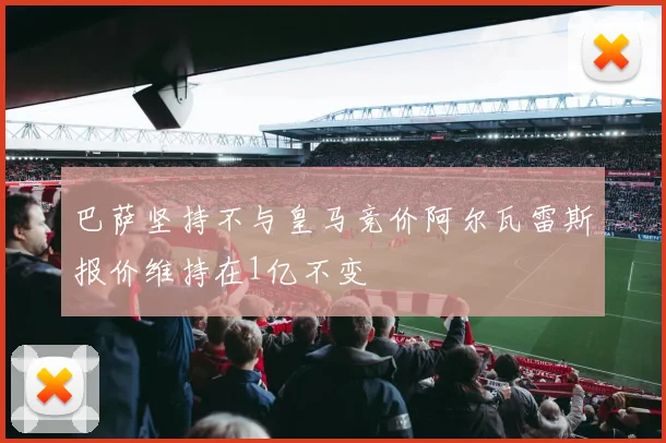 巴萨坚持不与皇马竞价阿尔瓦雷斯报价维持在1亿不变