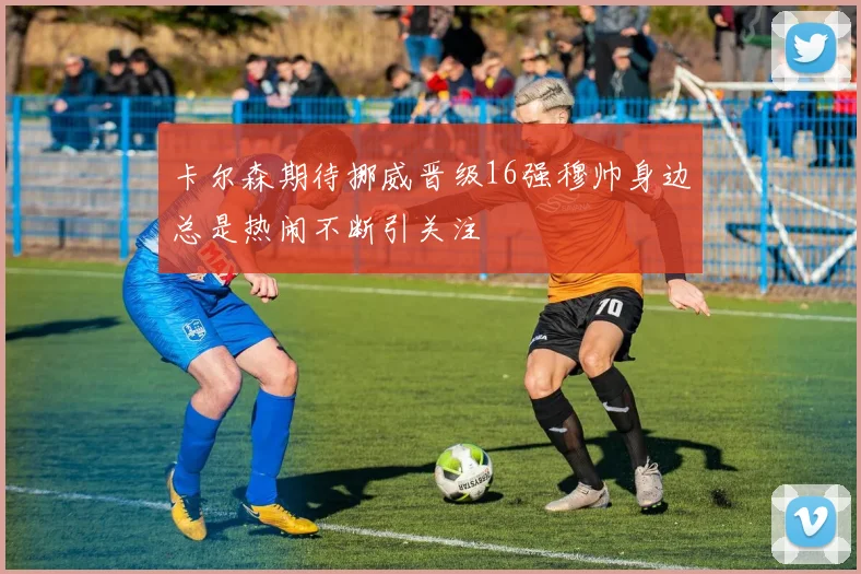 卡尔森期待挪威晋级16强穆帅身边总是热闹不断引关注