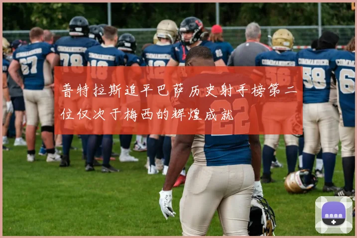 普特拉斯追平巴萨历史射手榜第二位仅次于梅西的辉煌成就