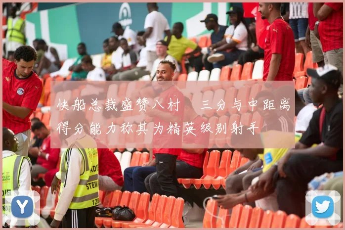 快船总裁盛赞八村塁三分与中距离得分能力称其为精英级别射手