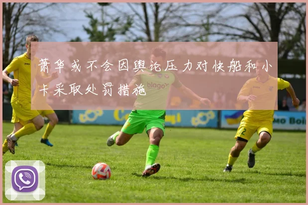萧华或不会因舆论压力对快船和小卡采取处罚措施