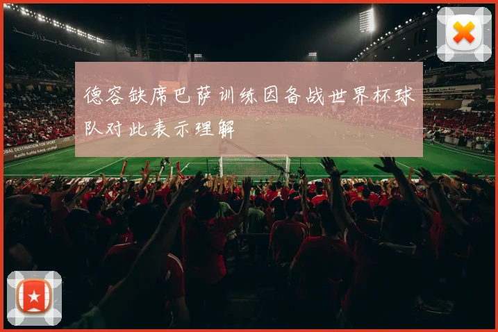 德容缺席巴萨训练因备战世界杯球队对此表示理解