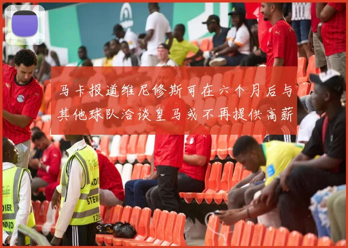 马卡报道维尼修斯可在六个月后与其他球队洽谈皇马或不再提供高薪合同