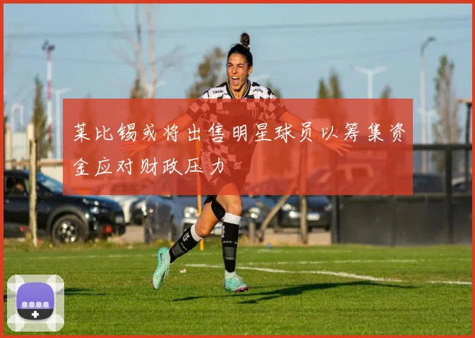 莱比锡或将出售明星球员以筹集资金应对财政压力