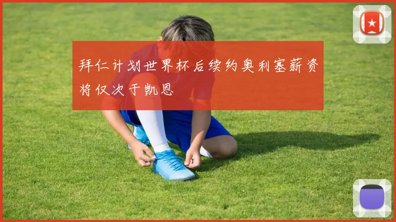 拜仁计划世界杯后续约奥利塞薪资将仅次于凯恩
