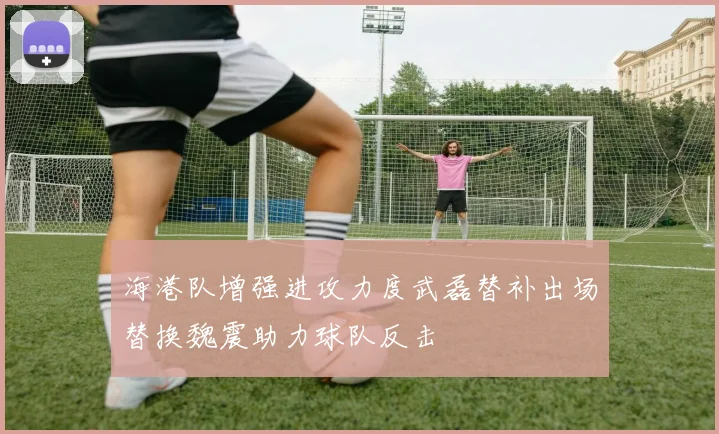 海港队增强进攻力度武磊替补出场替换魏震助力球队反击