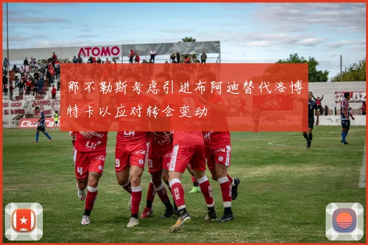 那不勒斯考虑引进布阿迪替代洛博特卡以应对转会变动