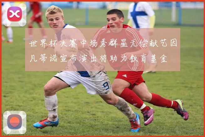 世界杯决赛中场秀群星无偿献艺因凡蒂诺宣布演出将助力教育基金